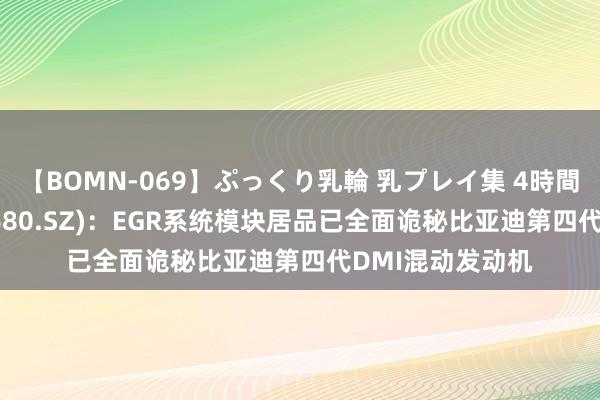 【BOMN-069】ぷっくり乳輪 乳プレイ集 4時間 茂盛科技(300680.SZ)：EGR系统模块居品已全面诡秘比亚迪第四代DMI混动发动机