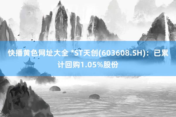 快播黄色网址大全 *ST天创(603608.SH)：已累计回购1.05%股份