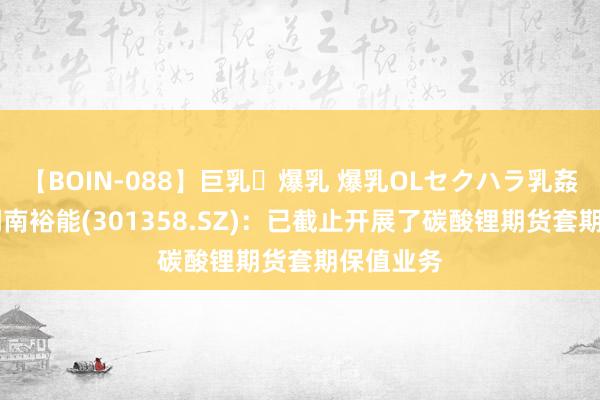 【BOIN-088】巨乳・爆乳 爆乳OLセクハラ乳姦レイプ 湖南裕能(301358.SZ)：已截止开展了碳酸锂期货套期保值业务