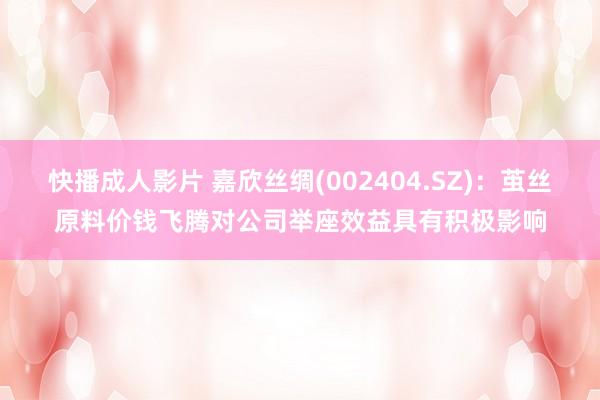 快播成人影片 嘉欣丝绸(002404.SZ)：茧丝原料价钱飞腾对公司举座效益具有积极影响