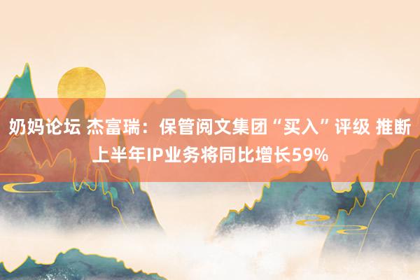 奶妈论坛 杰富瑞：保管阅文集团“买入”评级 推断上半年IP业务将同比增长59%