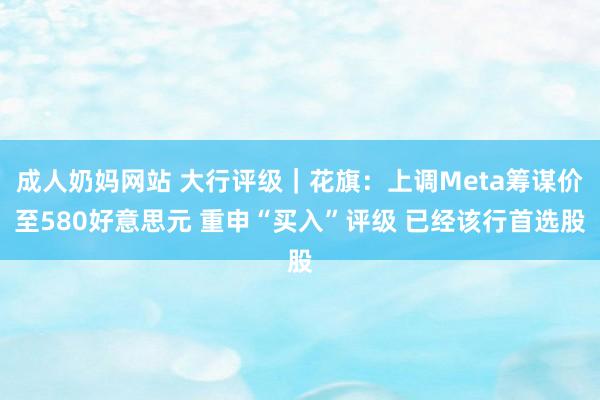 成人奶妈网站 大行评级｜花旗：上调Meta筹谋价至580好意思元 重申“买入”评级 已经该行首选股