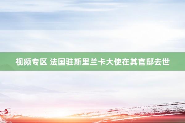 视频专区 法国驻斯里兰卡大使在其官邸去世