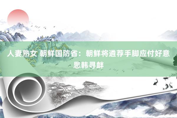 人妻熟女 朝鲜国防省：朝鲜将遴荐手脚应付好意思韩寻衅