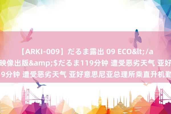 【ARKI-009】だるま露出 09 ECO</a>2008-06-19桃太郎映像出版&$だるま119分钟 遭受恶劣天气 亚好意思尼亚总理所乘直升机勤苦降落