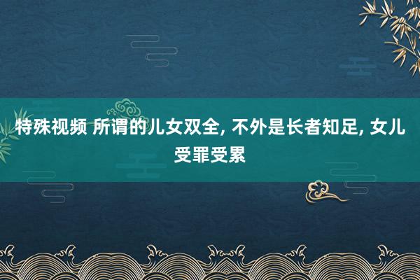 特殊视频 所谓的儿女双全, 不外是长者知足, 女儿受罪受累