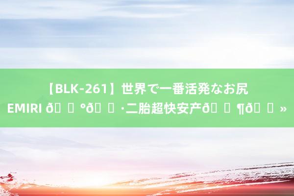 【BLK-261】世界で一番活発なお尻 EMIRI ??二胎超快安产??