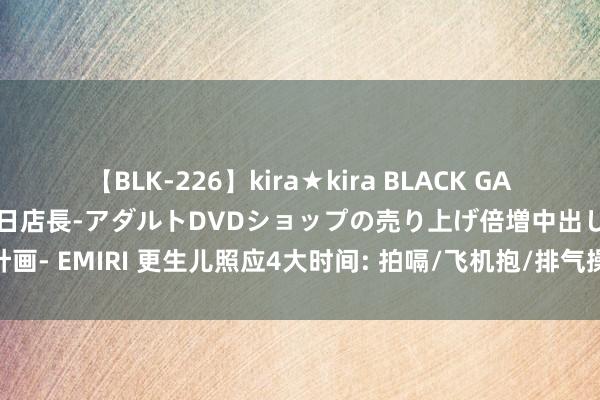 【BLK-226】kira★kira BLACK GAL 黒ギャル露出セクハラ1日店長-アダルトDVDショップの売り上げ倍増中出し計画- EMIRI 更生儿照应4大时间: 拍嗝/飞机抱/排气操/抚触操, 外行爸妈必修课