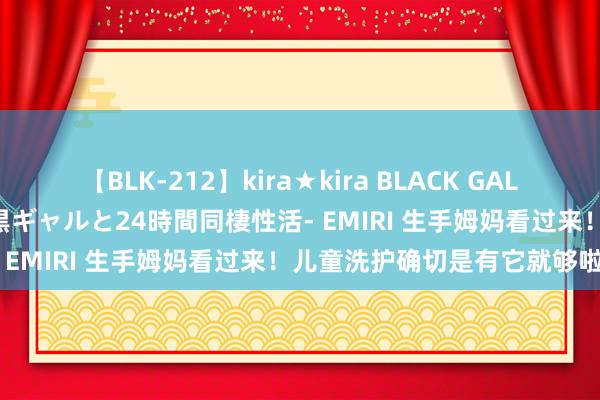 【BLK-212】kira★kira BLACK GAL レンタル痴女GAL-日焼け黒ギャルと24時間同棲性活- EMIRI 生手姆妈看过来!儿童洗护确切是有它就够啦