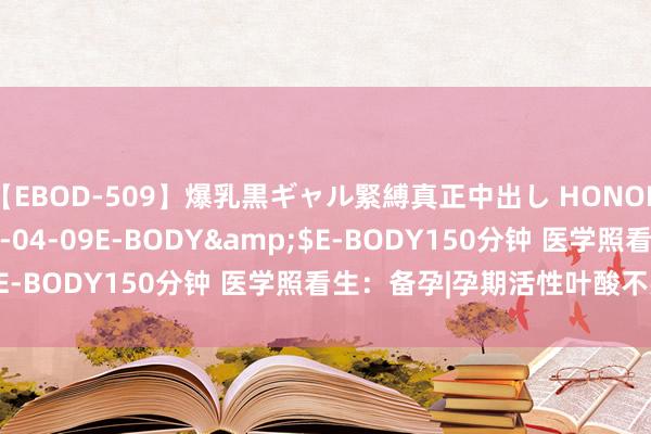 【EBOD-509】爆乳黒ギャル緊縛真正中出し HONOKA</a>2016-04-09E-BODY&$E-BODY150分钟 医学照看生:备孕|孕期活性叶酸不要乱吃