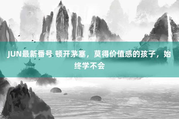 JUN最新番号 顿开茅塞,莫得价值感的孩子,始终学不会