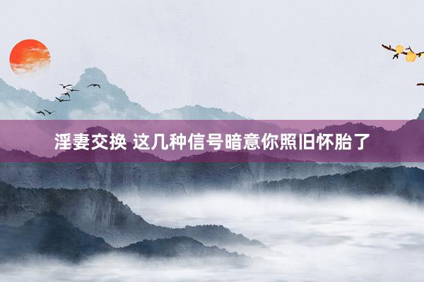 淫妻交换 这几种信号暗意你照旧怀胎了