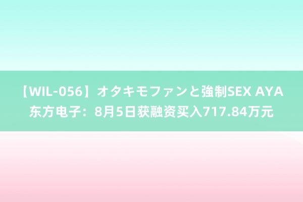 【WIL-056】オタキモファンと強制SEX AYA 东方电子：8月5日获融资买入717.84万元