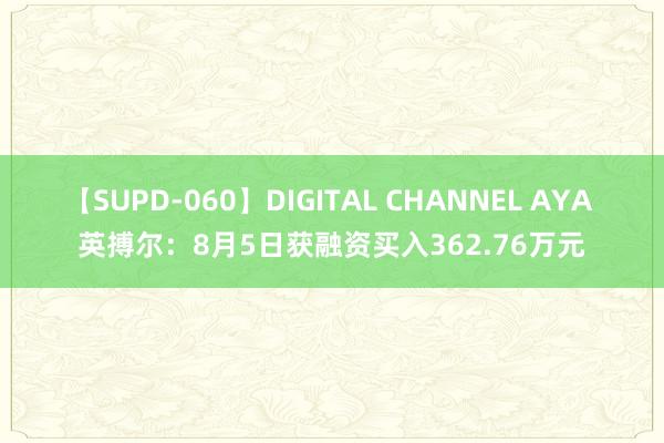 【SUPD-060】DIGITAL CHANNEL AYA 英搏尔：8月5日获融资买入362.76万元