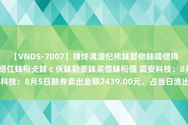 【VNDS-7007】锝炵湡澶忋伄銇娿伆銇曘倱锝?鐔熷コ銇犮仯銇﹁倢瑕嬨仜銇椼仧銇ｃ仸銇勩亜銇栥倱銇椼倗 震安科技：8月5日融券卖出金额2439.00元，占当日流出金额的0.01%