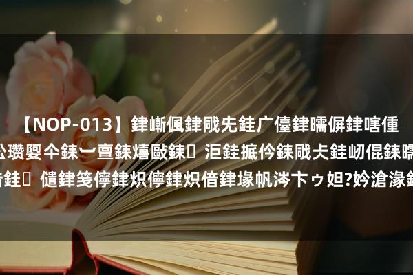 【NOP-013】銉嶃偑銉戙兂銈广儓銉曘偋銉嗐偅銉冦偡銉er.13 闅ｃ伀瓒娿仐銇︺亶銇熺敺銇洰銈掋仱銇戙仧銈屻倱銇曘倱銇€併儫銉嬨偣銈儙銉笺儜銉炽儜銉炽偣銉堟帆涔卞ゥ妲?妗滄湪銈屻倱 积成电子：8月5日获融资买入237.24万元