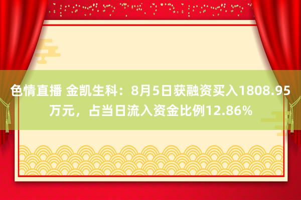 色情直播 金凯生科：8月5日获融资买入1808.95万元，占当日流入资金比例12.86%