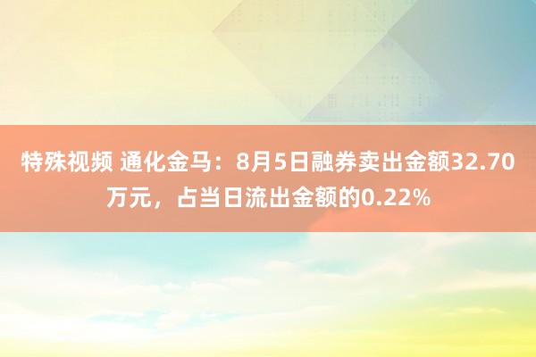 特殊视频 通化金马：8月5日融券卖出金额32.70万元，占当日流出金额的0.22%