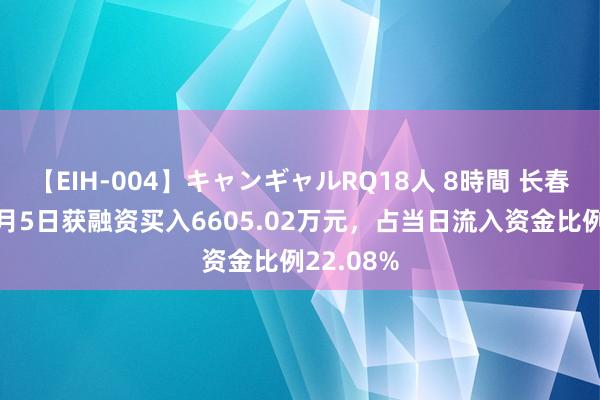 【EIH-004】キャンギャルRQ18人 8時間 长春高新：8月5日获融资买入6605.02万元，占当日流入资金比例22.08%
