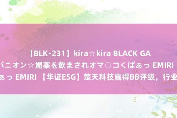 【BLK-231】kira☆kira BLACK GAL 黒ギャル中出し温泉コンパニオン☆媚薬を飲まされオマ○コくぱぁっ EMIRI 【华证ESG】楚天科技赢得BB评级，行业排行第18