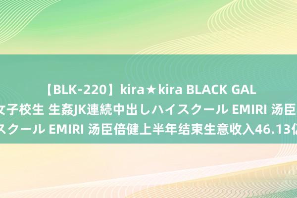【BLK-220】kira★kira BLACK GAL 留年5年目のお姉黒ギャル女子校生 生姦JK連続中出しハイスクール EMIRI 汤臣倍健上半年结束生意收入46.13亿元