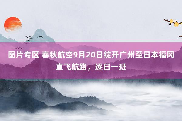 图片专区 春秋航空9月20日绽开广州至日本福冈直飞航路，逐日一班