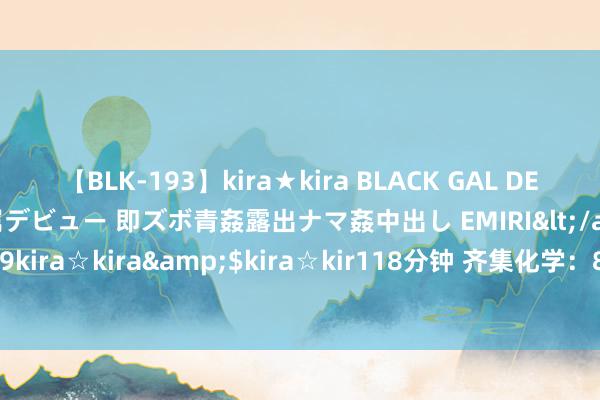 【BLK-193】kira★kira BLACK GAL DEBUT 日焼け黒ギャル専属デビュー 即ズボ青姦露出ナマ姦中出し EMIRI</a>2014-11-19kira☆kira&$kira☆kir118分钟 齐集化学：8月5日获融资买入323.81万元