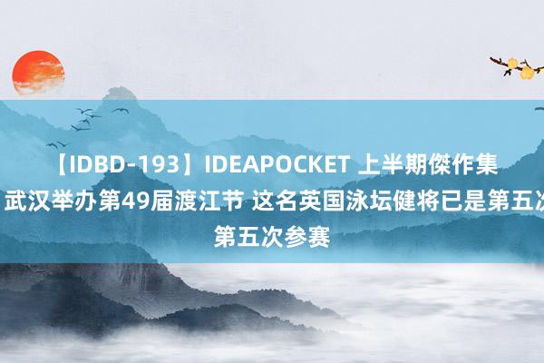 【IDBD-193】IDEAPOCKET 上半期傑作集2009 武汉举办第49届渡江节 这名英国泳坛健将已是第五次参赛