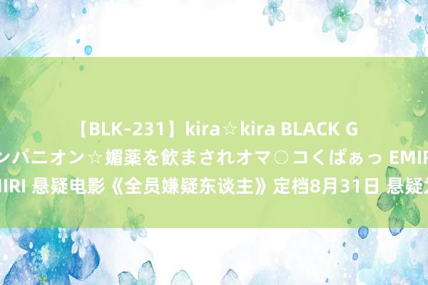 【BLK-231】kira☆kira BLACK GAL 黒ギャル中出し温泉コンパニオン☆媚薬を飲まされオマ○コくぱぁっ EMIRI 悬疑电影《全员嫌疑东谈主》定档8月31日 悬疑为锚探索东谈主性本真