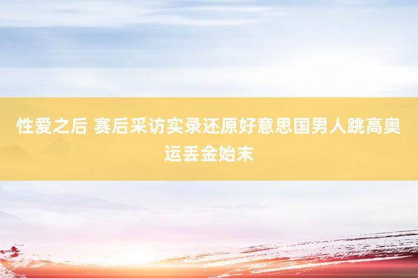 性爱之后 赛后采访实录还原好意思国男人跳高奥运丢金始末