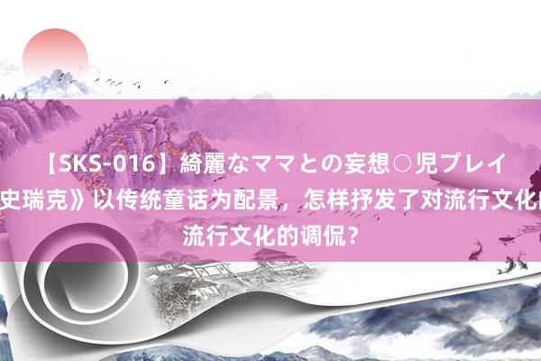 【SKS-016】綺麗なママとの妄想○児プレイ 《怪物史瑞克》以传统童话为配景，怎样抒发了对流行文化的调侃？
