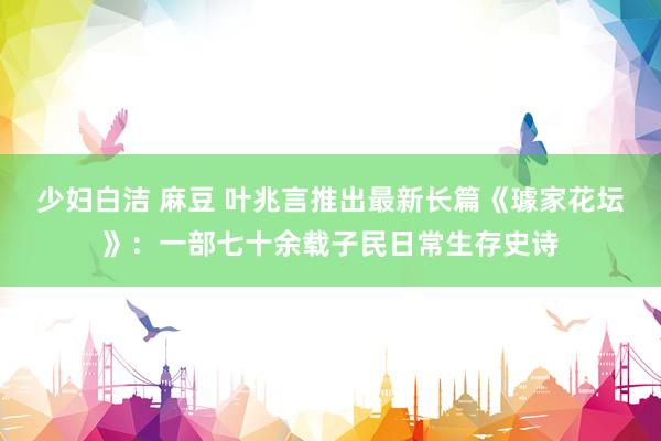 少妇白洁 麻豆 叶兆言推出最新长篇《璩家花坛》：一部七十余载子民日常生存史诗