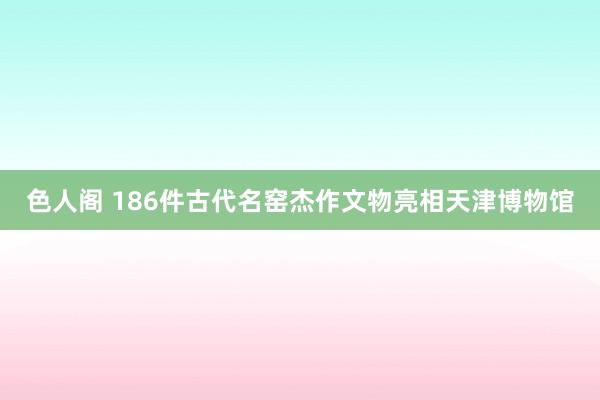 色人阁 186件古代名窑杰作文物亮相天津博物馆