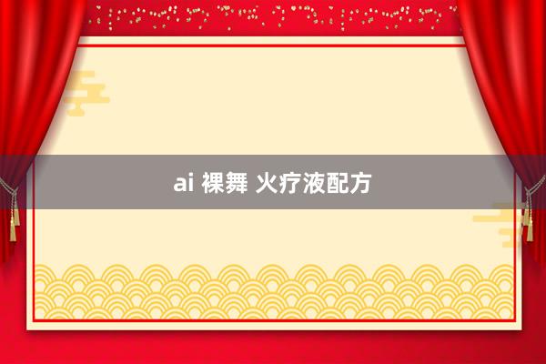 ai 裸舞 火疗液配方
