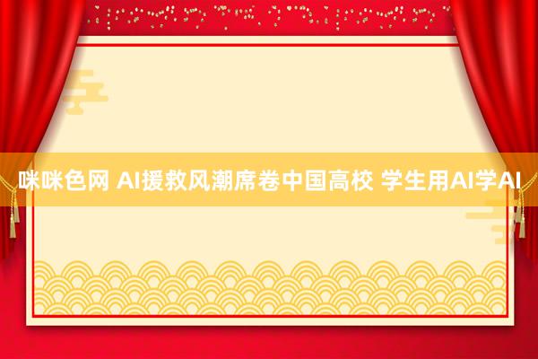 咪咪色网 AI援救风潮席卷中国高校 学生用AI学AI