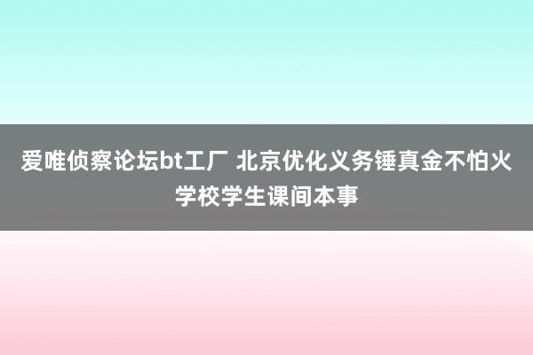 爱唯侦察论坛bt工厂 北京优化义务锤真金不怕火学校学生课间本事