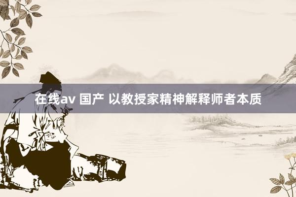 在线av 国产 以教授家精神解释师者本质