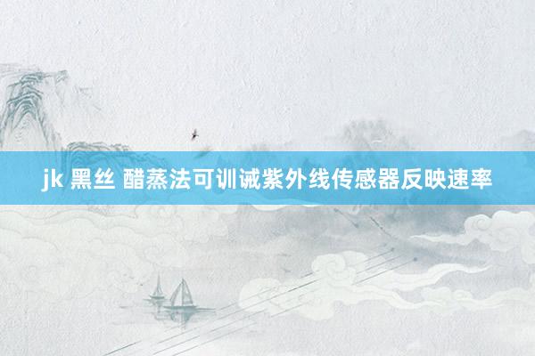 jk 黑丝 醋蒸法可训诫紫外线传感器反映速率