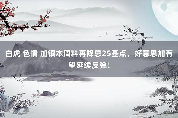 白虎 色情 加银本周料再降息25基点，好意思加有望延续反弹！