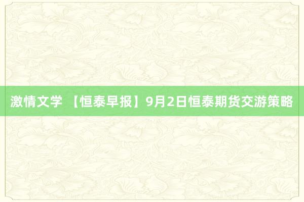 激情文学 【恒泰早报】9月2日恒泰期货交游策略