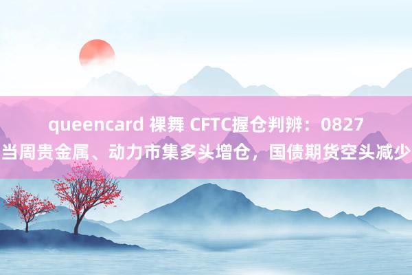 queencard 裸舞 CFTC握仓判辨：0827当周贵金属、动力市集多头增仓，国债期货空头减少
