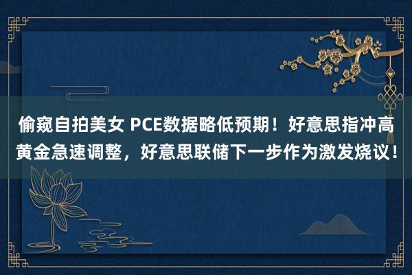 偷窥自拍美女 PCE数据略低预期！好意思指冲高黄金急速调整，好意思联储下一步作为激发烧议！