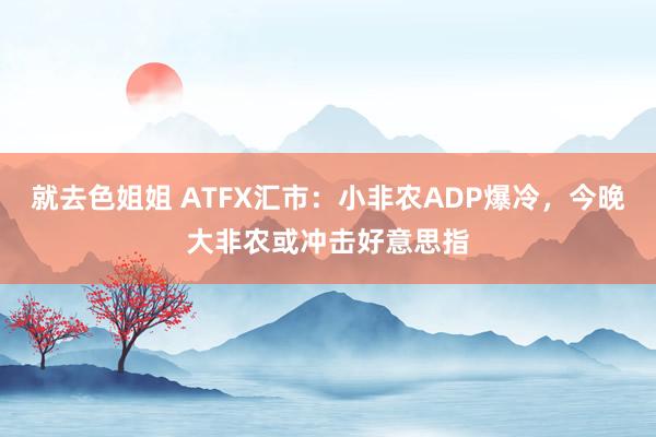就去色姐姐 ATFX汇市：小非农ADP爆冷，今晚大非农或冲击好意思指