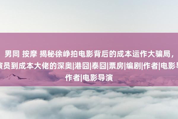 男同 按摩 揭秘徐峥拍电影背后的成本运作大骗局，从演员到成本大佬的深奥|港囧|泰囧|票房|编剧|作者|电影导演