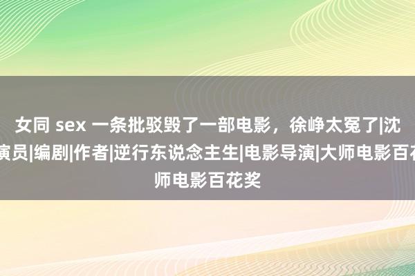 女同 sex 一条批驳毁了一部电影，徐峥太冤了|沈腾|演员|编剧|作者|逆行东说念主生|电影导演|大师电影百花奖