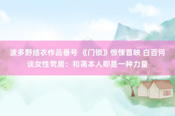 波多野结衣作品番号 《门锁》惊悚首映 白百何谈女性茕居：和蔼本人即是一种力量