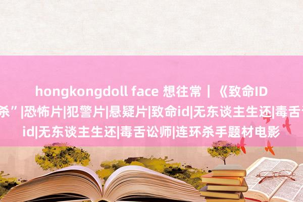 hongkongdoll face 想往常｜《致命ID》：这才是经典“脚本杀”|恐怖片|犯警片|悬疑片|致命id|无东谈主生还|毒舌讼师|连环杀手题材电影