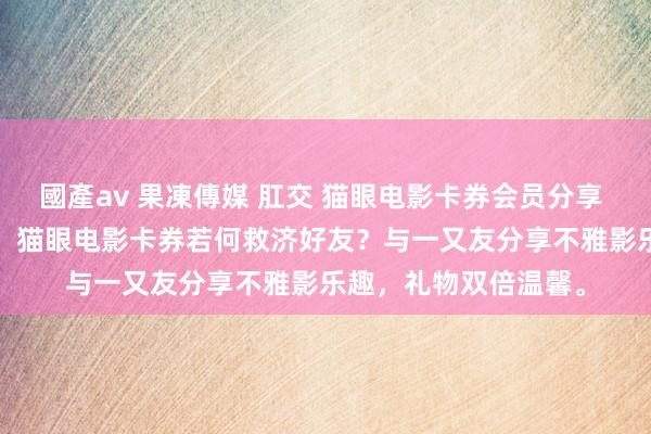 國產av 果凍傳媒 肛交 猫眼电影卡券会员分享 9月12日更新第7批，猫眼电影卡券若何救济好友？与一又友分享不雅影乐趣，礼物双倍温馨。
