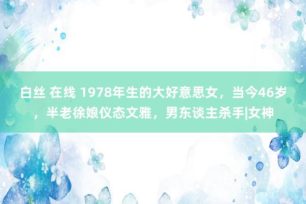 白丝 在线 1978年生的大好意思女，当今46岁，半老徐娘仪态文雅，男东谈主杀手|女神