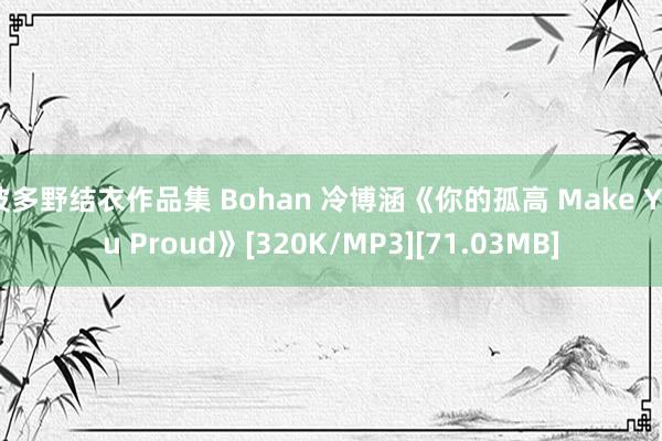 波多野结衣作品集 Bohan 冷博涵《你的孤高 Make You Proud》[320K/MP3][71.03MB]